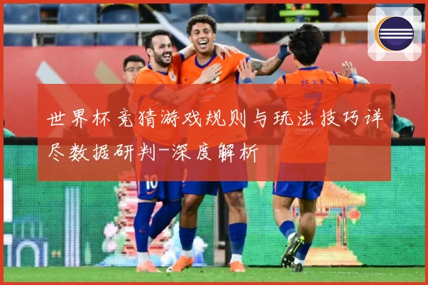 世界杯竞猜游戏规则与玩法技巧详尽数据研判-深度解析