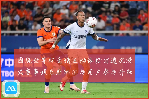 围绕世界杯竞猜互动体验打造沉浸式赛事娱乐新玩法与用户参与升级数据研判-深度解析