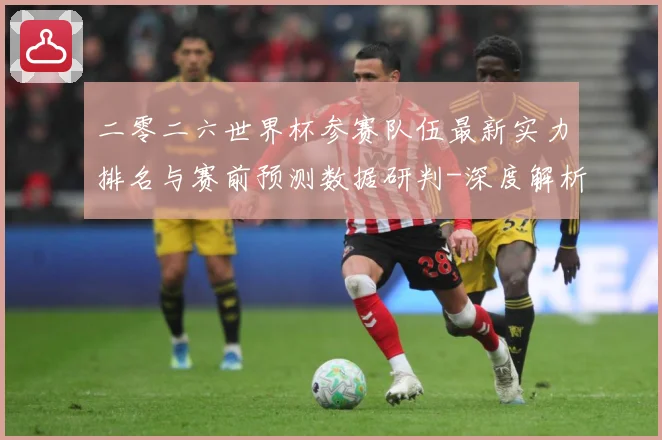 二零二六世界杯参赛队伍最新实力排名与赛前预测数据研判-深度解析