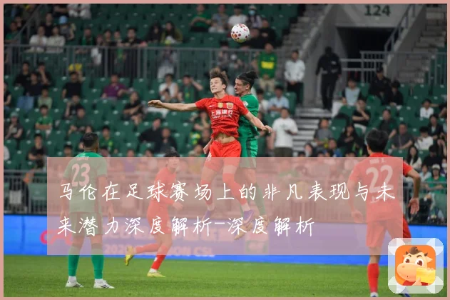 马伦在足球赛场上的非凡表现与未来潜力深度解析-深度解析