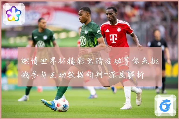 燃情世界杯精彩竞猜活动等你来挑战参与互动数据研判-深度解析
