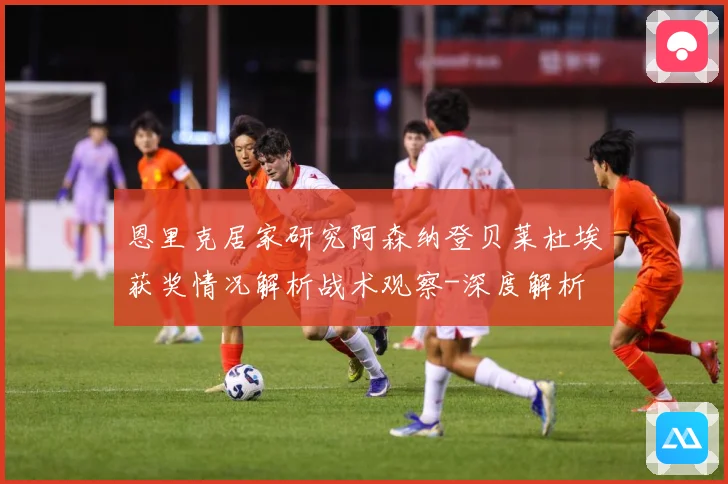 恩里克居家研究阿森纳登贝莱杜埃获奖情况解析战术观察-深度解析
