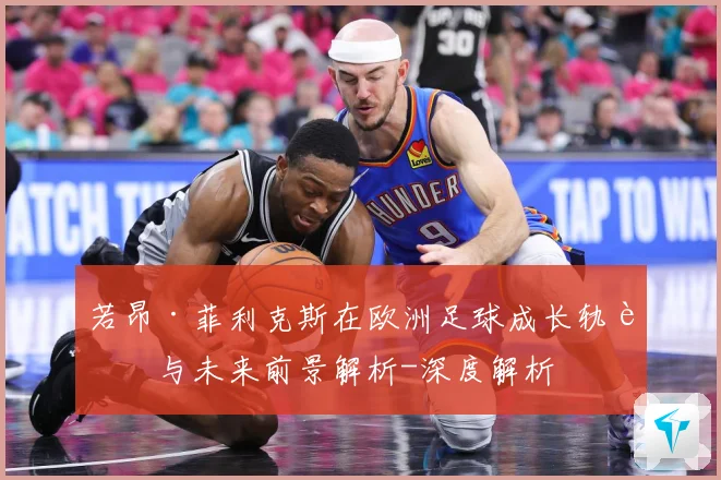 若昂·菲利克斯在欧洲足球成长轨迹与未来前景解析-深度解析