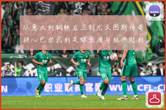 从意大利钢铁后卫到尤文图斯传奇核心巴尔扎利足球生涯与经典时刻回顾解析-深度解析