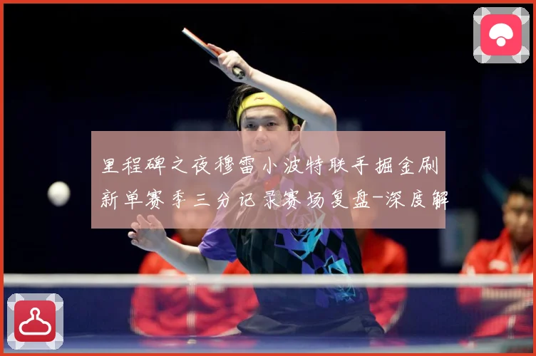 里程碑之夜穆雷小波特联手掘金刷新单赛季三分记录赛场复盘-深度解析