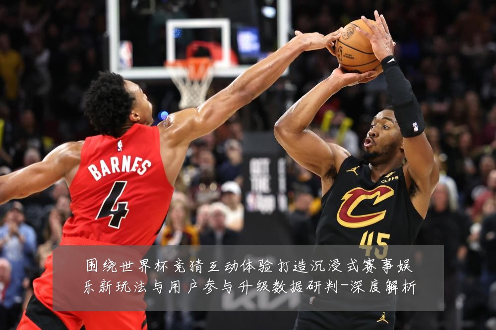 围绕世界杯竞猜互动体验打造沉浸式赛事娱乐新玩法与用户参与升级数据研判-深度解析