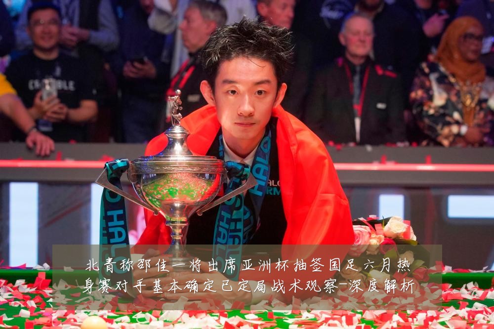 北青称邵佳一将出席亚洲杯抽签国足六月热身赛对手基本确定已定局战术观察-深度解析