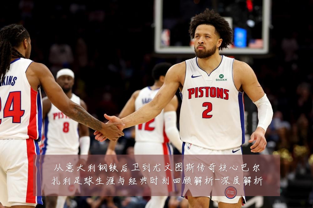 从意大利钢铁后卫到尤文图斯传奇核心巴尔扎利足球生涯与经典时刻回顾解析-深度解析